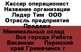 Кассир-операционист › Название организации ­ Лидер Тим, ООО › Отрасль предприятия ­ Продажи › Минимальный оклад ­ 13 000 - Все города Работа » Вакансии   . Пермский край,Гремячинск г.